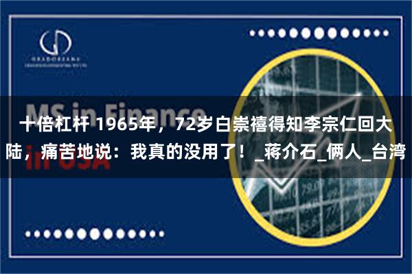十倍杠杆 1965年，72岁白崇禧得知李宗仁回大陆，痛苦地说：我真的没用了！_蒋介石_俩人_台湾