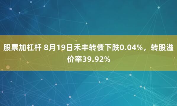 股票加杠杆 8月19日禾丰转债下跌0.04%，转股溢价率39.92%