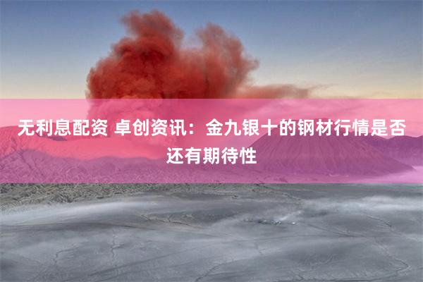 无利息配资 卓创资讯：金九银十的钢材行情是否还有期待性