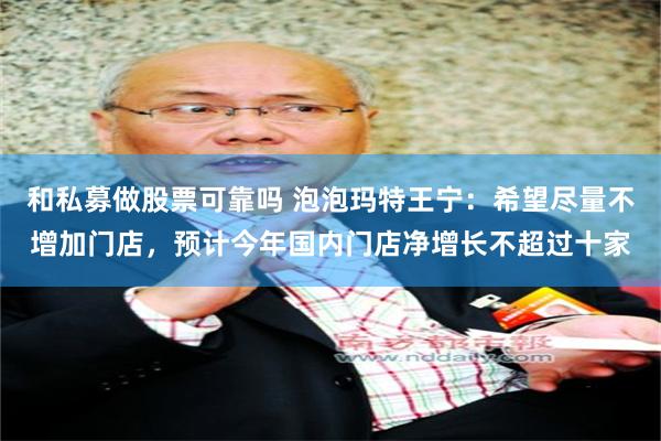 和私募做股票可靠吗 泡泡玛特王宁：希望尽量不增加门店，预计今年国内门店净增长不超过十家