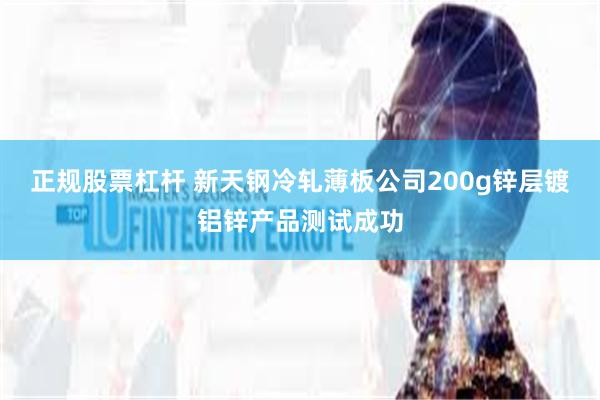 正规股票杠杆 新天钢冷轧薄板公司200g锌层镀铝锌产品测试成功