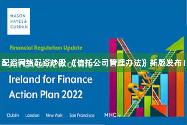 配资网络配资炒股 《信托公司管理办法》新版发布！