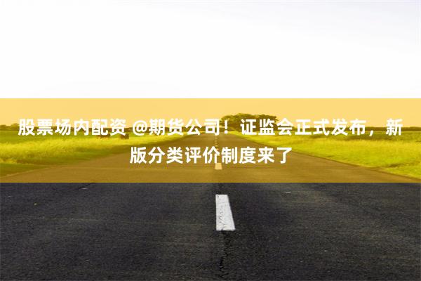 股票场内配资 @期货公司！证监会正式发布，新版分类评价制度来了