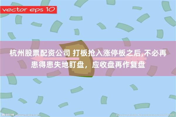 杭州股票配资公司 打板抢入涨停板之后,不必再患得患失地盯盘，应收盘再作复盘
