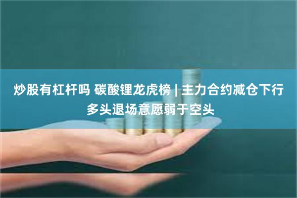 炒股有杠杆吗 碳酸锂龙虎榜 | 主力合约减仓下行 多头退场意愿弱于空头