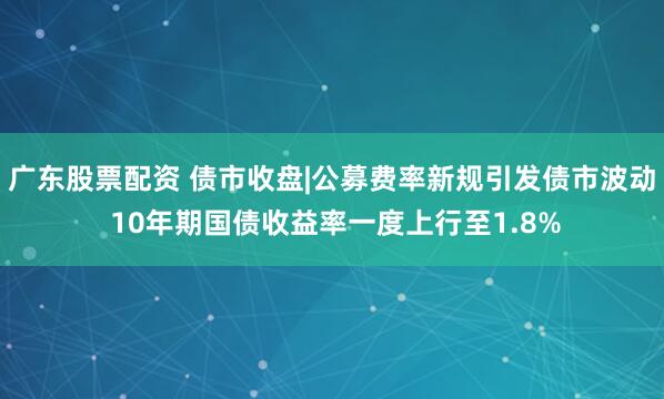 广东股票配资 债市收盘|公募费率新规引发债市波动 10年期国债收益率一度上行至1.8%