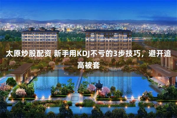 太原炒股配资 新手用KDJ不亏的3步技巧,避开追高被套