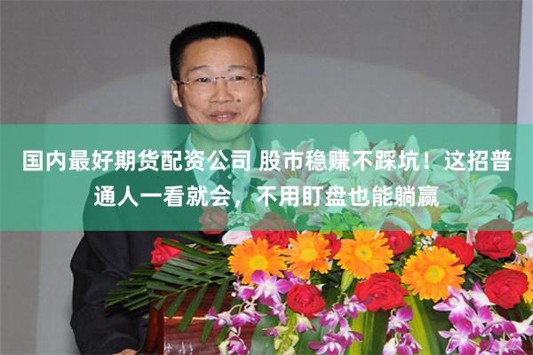 国内最好期货配资公司 股市稳赚不踩坑！这招普通人一看就会，不用盯盘也能躺赢