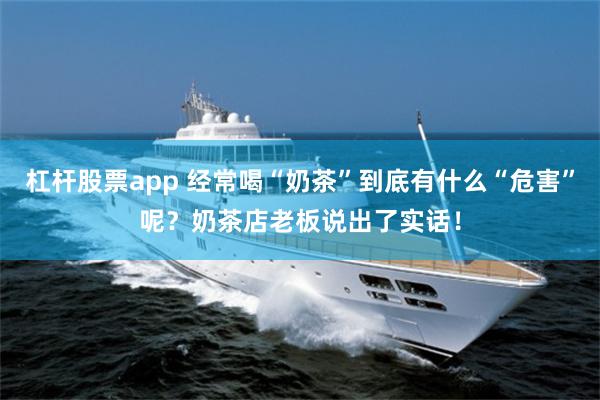 杠杆股票app 经常喝“奶茶”到底有什么“危害”呢？奶茶店老板说出了实话！