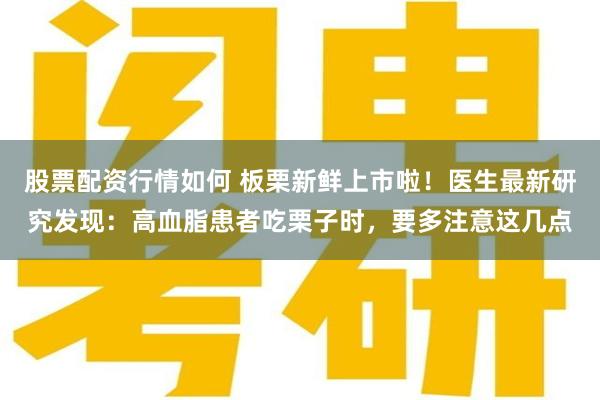 股票配资行情如何 板栗新鲜上市啦！医生最新研究发现：高血脂患者吃栗子时，要多注意这几点